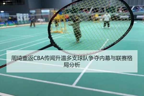 周琦重返CBA传闻升温多支球队争夺内幕与联赛格局分析