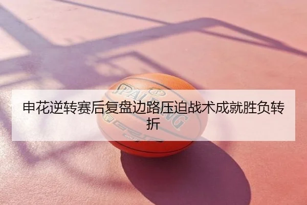 申花逆转赛后复盘边路压迫战术成就胜负转折