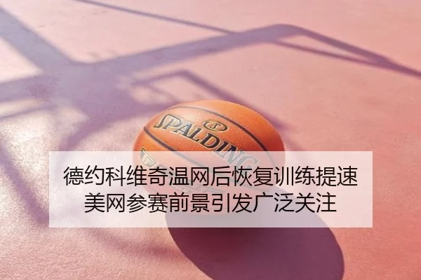 德约科维奇温网后恢复训练提速 美网参赛前景引发广泛关注